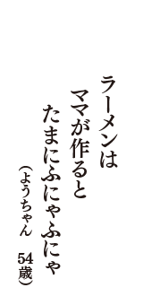 ラーメンは　ママが作ると　たまにふにゃふにゃ　（ようちゃん　54歳）