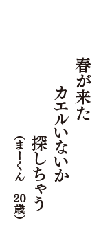 春が来た　カエルいないか　探しちゃう　（まーくん　20歳）