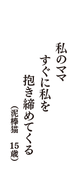 私のママ　すぐに私を　抱き締めてくる　（泥棒猫　15歳）