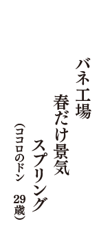 バネ工場　春だけ景気　スプリング　（ココロのドン　29歳）