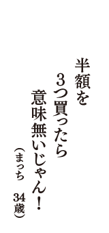 半額を　３つ買ったら　意味無いじゃん！　（まっち　34歳）