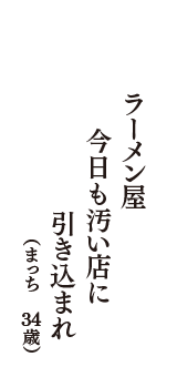 ラーメン屋　今日も汚い店に　引き込まれ　（まっち　34歳）