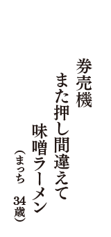 券売機　また押し間違えて　味噌ラーメン　（まっち　34歳）