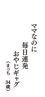 ママなのに　毎日連発　おやじギャグ　（まっち　34歳）