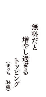 無料だと　増やし過ぎる　トッピング　（まっち　34歳）