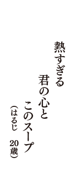 熱すぎる　君の心と　このスープ　（はるじ　20歳）