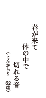 春が来て体の中で切れる音　（とんからり　62歳）