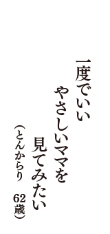 一度でいいやさしいママを見てみたい　（とんからり　62歳）