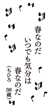 春なのだ　いつでも気分は　春なのだ　（ちひろ　38歳）