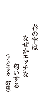 春の字は　なぜかエッチな　匂いする　（アカエタカ　67歳）