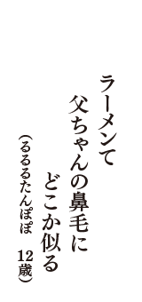 ラーメンて　父ちゃんの鼻毛に　どこか似る　（るるるたんぽぽ　12歳）