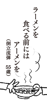 ラーメンを　食べる前には　アーメンを　（倒立流弾　55歳）