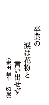 卒業の涙は花粉と言い出せず　（安田 蝸牛　61歳）