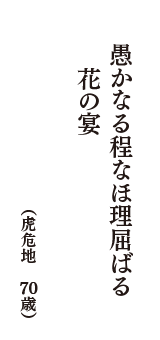 愚かなる程なほ理屈ばる花の宴　（虎危地　70歳）