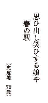 思ひ出し笑ひする娘や春の駅　（虎危地　70歳）