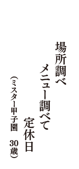 場所調べ　メニュー調べて　定休日　（ミスター甲子園　30歳）