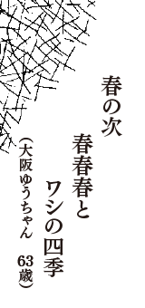 春の次　春春春と　ワシの四季　（大阪ゆうちゃん　63歳）