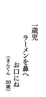 一歳児　ラーメンを鼻へ　お口にね　　（まんてん　30歳）