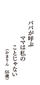 パパが呼ぶ　ママは私の　ことじゃない　（かまりん　55歳）