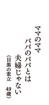 ママのママ　パパのパパとは　夫婦じゃない　（目黒の素立　49歳）