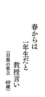 春からは　一年生だと　教授言い　（目黒の素立　49歳）