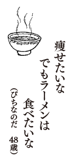 痩せたいな　でもラーメンは　食べたいな　（ぴちなのだ　48歳）