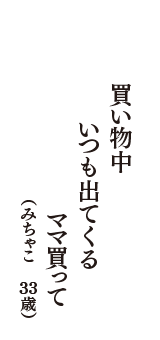 買い物中　いつも出てくる　ママ買って　（こまっちょ　33歳）