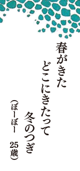 春がきた　どこにきたって　冬のつぎ　（ぼーぼー　25歳）