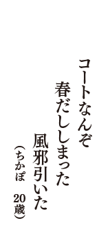 コートなんぞ　春だししまった　風邪引いた　（ちかぽ　20歳）