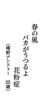 春の風　バカがうつるよ　花粉症　（噂野アンドゥー　25歳）