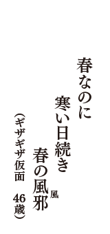 春なのに　寒い日続き　春の風邪　（春の風）　（ギザギザ仮面　46歳）