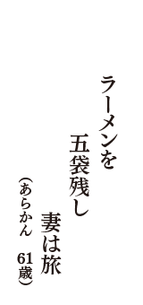 ラーメンを　五袋残し　妻は旅　（あらかん　61歳）