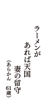 ラーメンが　あれば天国　妻の留守　（あらかん　61歳）