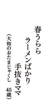 春うららラーメンばかり手抜きママ　（大和のおたまじゃくし　45歳）