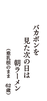 バカボンを　見た次の日は　朝ラーメン　（垂乳根のまま　62歳）