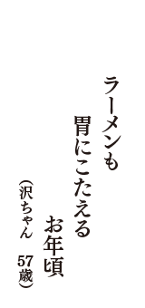 ラーメンも　胃にこたえる　お年頃　（沢ちゃん　57歳）