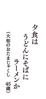 夕食はうどんにそばにラーメンか　（大和のおたまじゃくし　45歳）