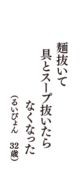 麺抜いて　具とスープ抜いたら　なくなった　（るいぴょん　32歳）