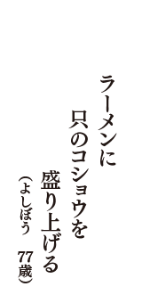 ラーメンに　只のコショウを　盛り上げる　（よしぼう　77歳）