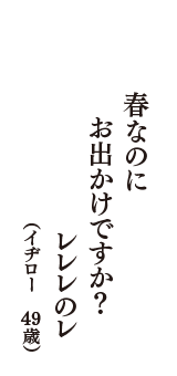 春なのに　お出かけですか？　レレレのレ　（イヂロー　49歳）