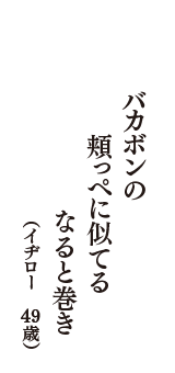 バカボンの　頬っぺに似てる　なると巻き　（イヂロー　49歳）