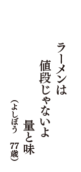 ラーメンは　値段じゃないよ　量と味　（よしぼう　77歳）