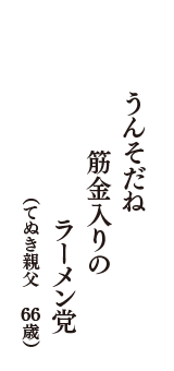 うんそだね　筋金入りの　ラーメン党　（てぬき親父　66歳）