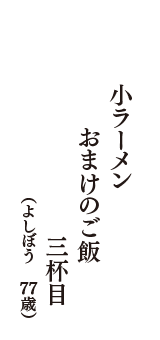 小ラーメン　おまけのご飯　三杯目　（よしぼう　77歳）