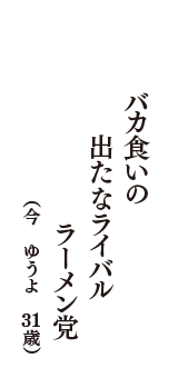 バカ食いの　出たなライバル　ラーメン党　（今　ゆうよ　31歳）