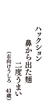 ハックション　鼻から出た麺　二度うまい　（右向けうしろ　41歳）