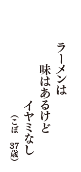 ラーメンは　味はあるけど　イヤミなし　（こぼ　37歳）