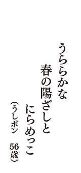 うららかな　春の陽ざしと　にらめっこ　（うしポン　56歳）