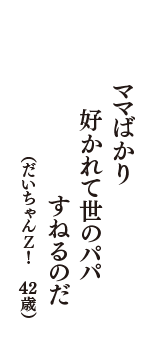 ママばかり　好かれて世のパパ　すねるのだ　（だいちゃんＺ！　42歳）