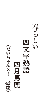 春らしい　四文字熟語　四月馬鹿　（だいちゃんＺ！　42歳）